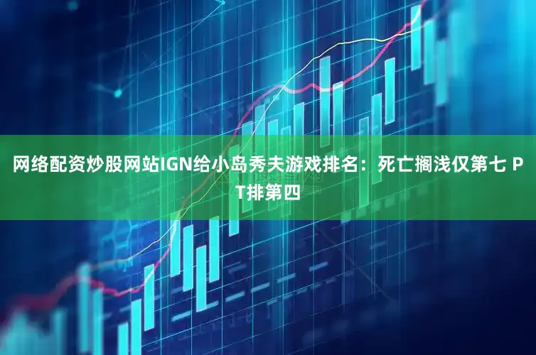网络配资炒股网站IGN给小岛秀夫游戏排名：死亡搁浅仅第七 PT排第四