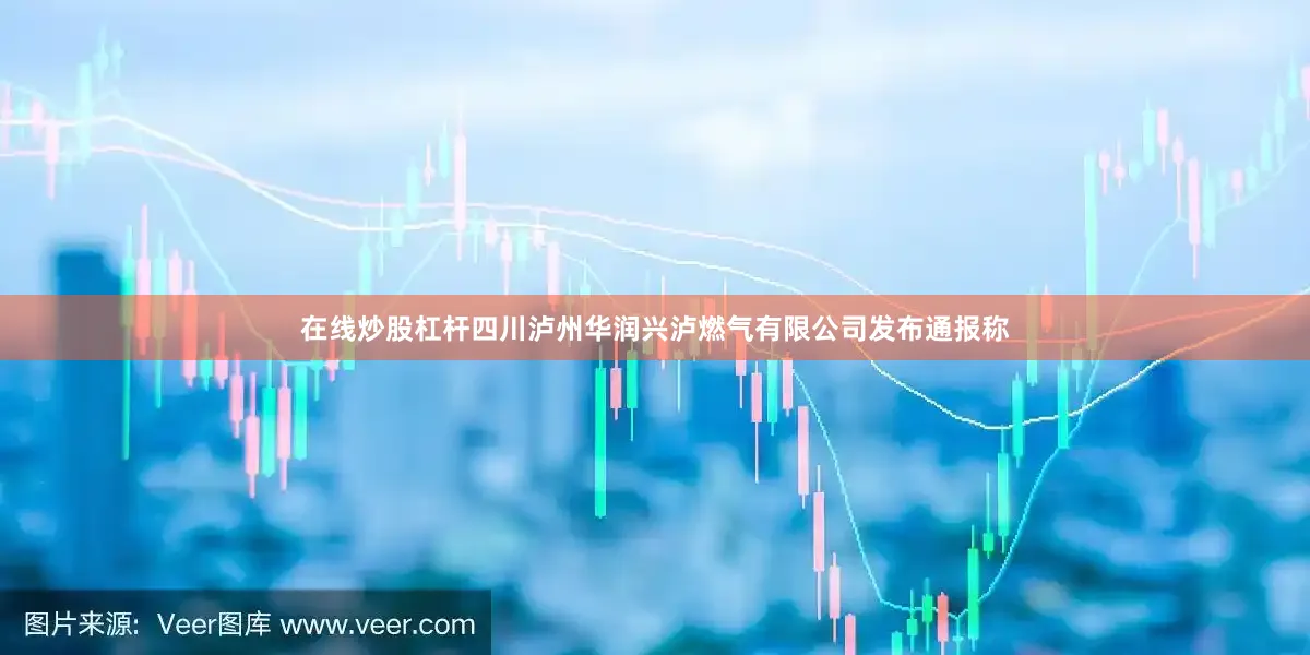 在线炒股杠杆四川泸州华润兴泸燃气有限公司发布通报称