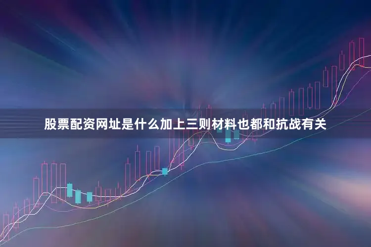 股票配资网址是什么加上三则材料也都和抗战有关