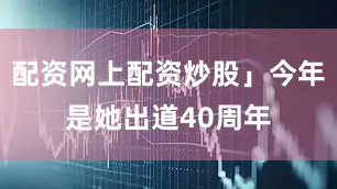 配资网上配资炒股」今年是她出道40周年
