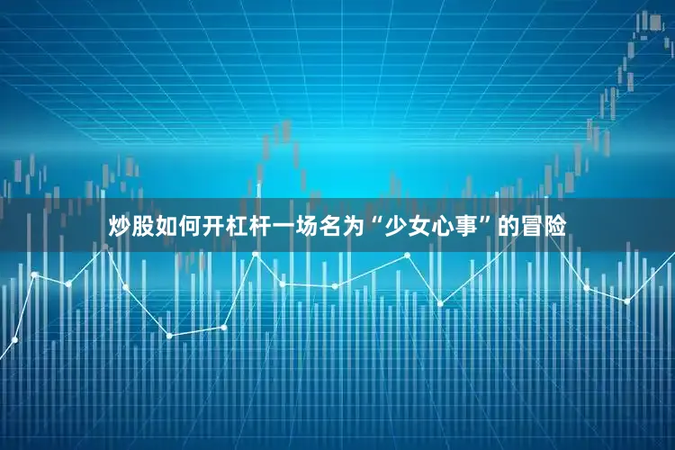 炒股如何开杠杆一场名为“少女心事”的冒险