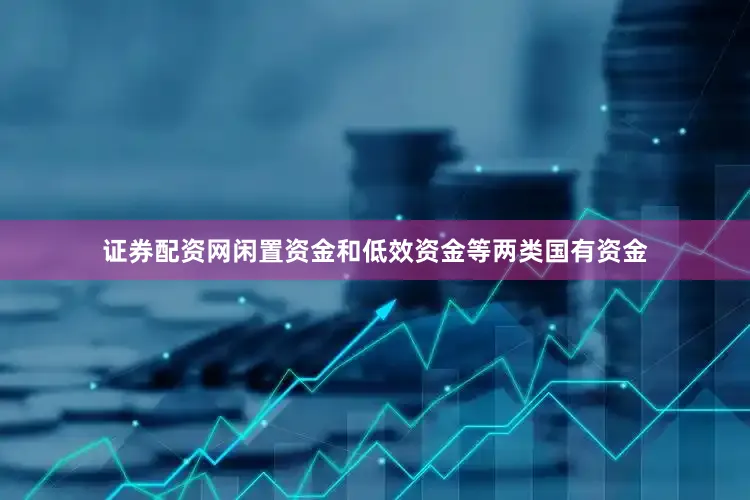 证券配资网闲置资金和低效资金等两类国有资金