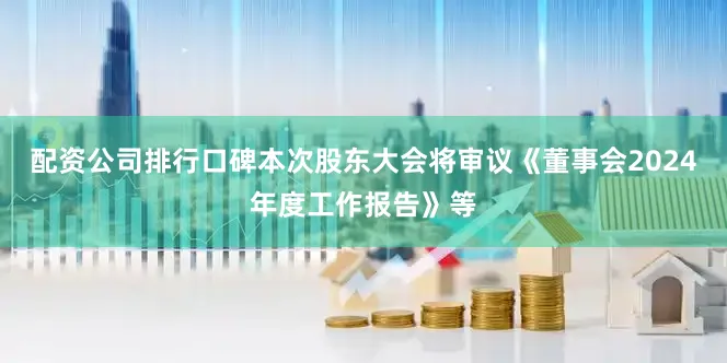 配资公司排行口碑本次股东大会将审议《董事会2024年度工作报告》等
