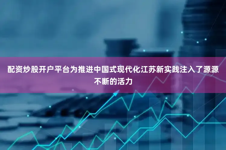 配资炒股开户平台为推进中国式现代化江苏新实践注入了源源不断的活力