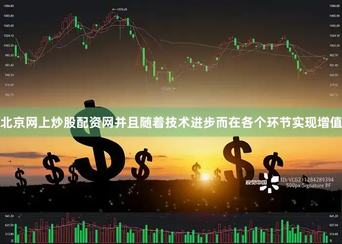 北京网上炒股配资网并且随着技术进步而在各个环节实现增值