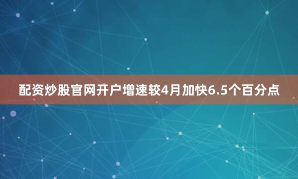 配资炒股官网开户增速较4月加快6.5个百分点