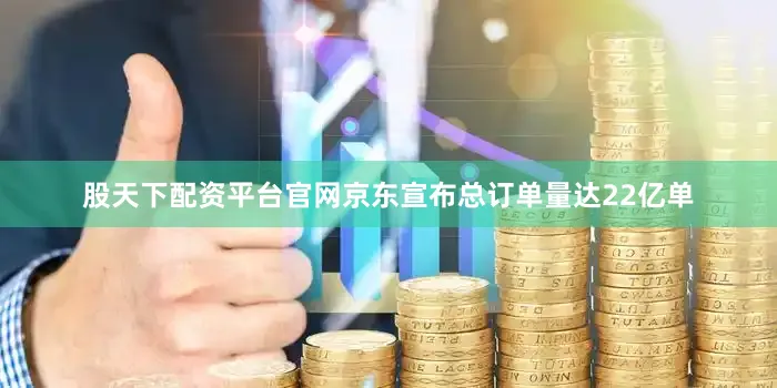 股天下配资平台官网京东宣布总订单量达22亿单