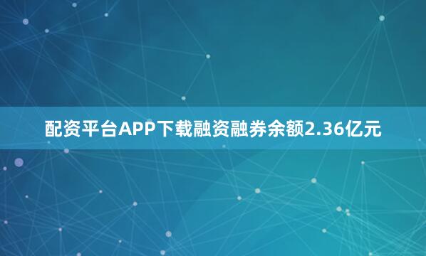 配资平台APP下载融资融券余额2.36亿元