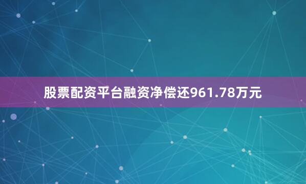股票配资平台融资净偿还961.78万元