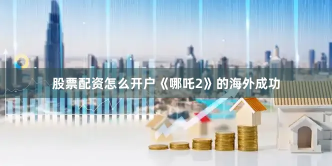 股票配资怎么开户《哪吒2》的海外成功