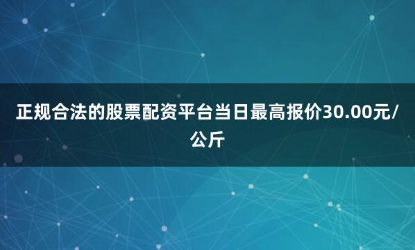 正规合法的股票配资平台当日最高报价30.00元/公斤