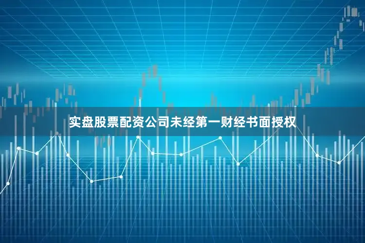 实盘股票配资公司未经第一财经书面授权