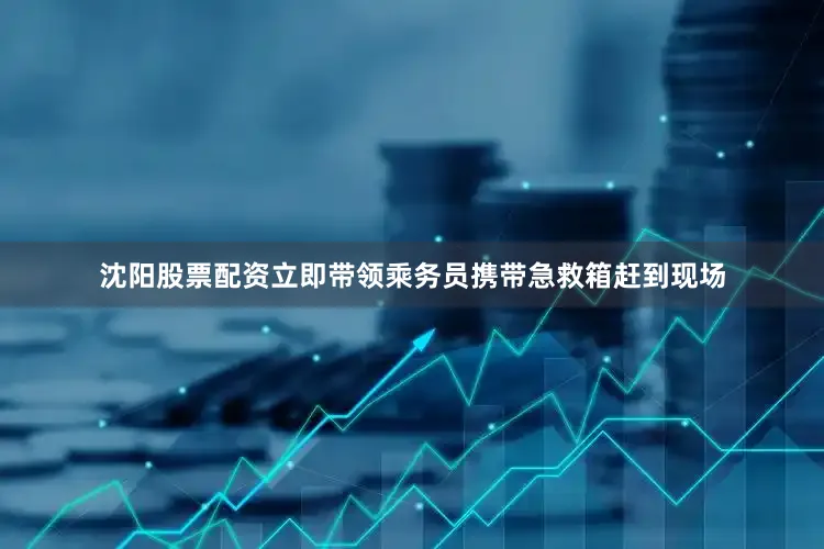 沈阳股票配资立即带领乘务员携带急救箱赶到现场