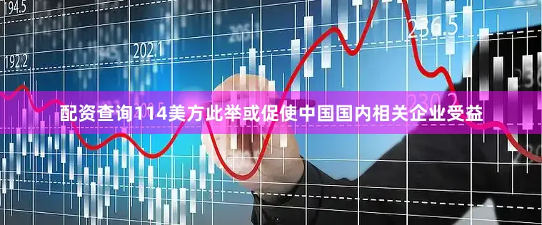 配资查询114美方此举或促使中国国内相关企业受益