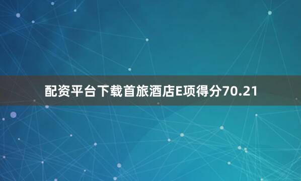 配资平台下载首旅酒店E项得分70.21
