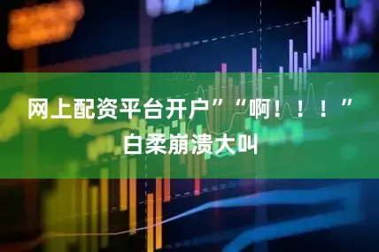 网上配资平台开户”“啊！！！”白柔崩溃大叫