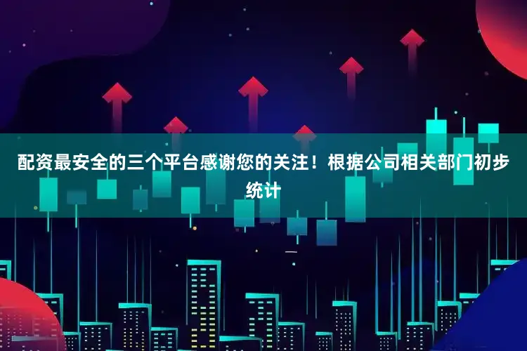 配资最安全的三个平台感谢您的关注！根据公司相关部门初步统计