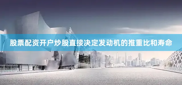 股票配资开户炒股直接决定发动机的推重比和寿命