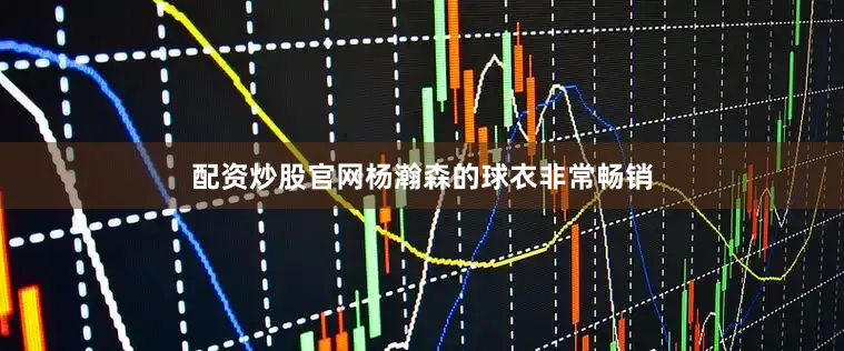 配资炒股官网杨瀚森的球衣非常畅销