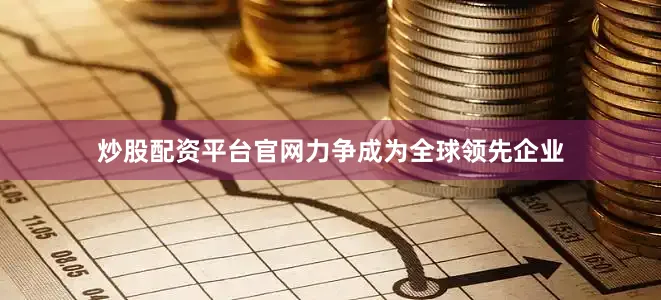 炒股配资平台官网力争成为全球领先企业