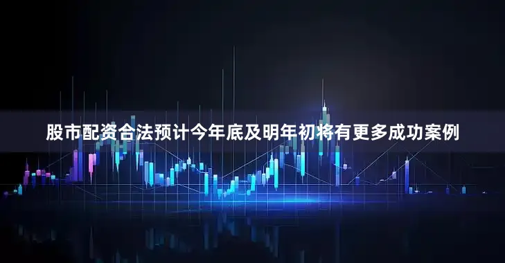 股市配资合法预计今年底及明年初将有更多成功案例