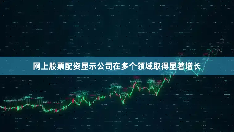 网上股票配资显示公司在多个领域取得显著增长