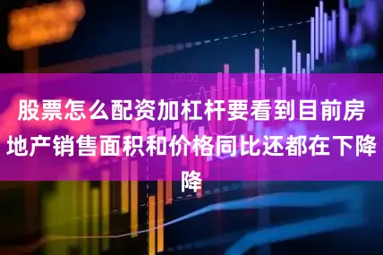 股票怎么配资加杠杆要看到目前房地产销售面积和价格同比还都在下降