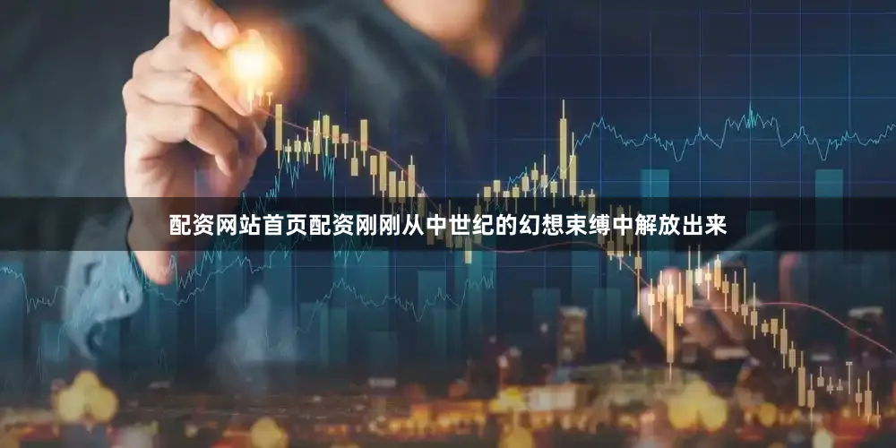 配资网站首页配资刚刚从中世纪的幻想束缚中解放出来