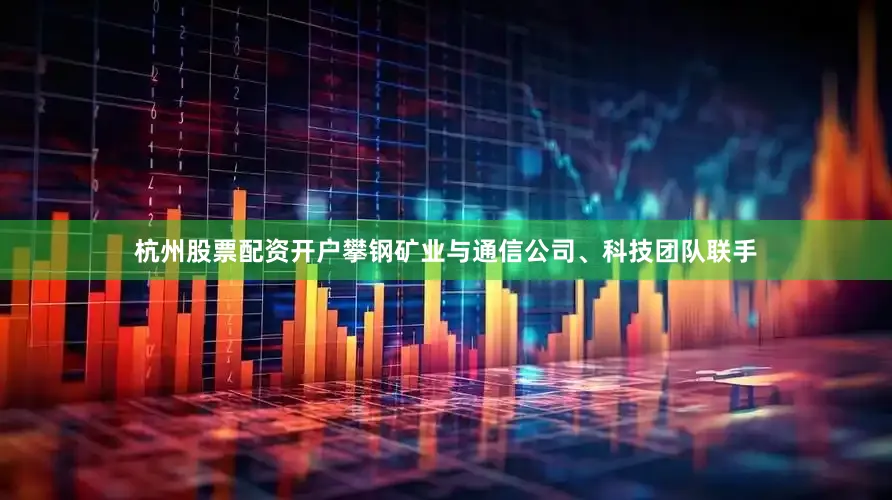杭州股票配资开户攀钢矿业与通信公司、科技团队联手