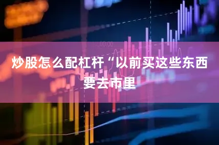 炒股怎么配杠杆“以前买这些东西要去市里