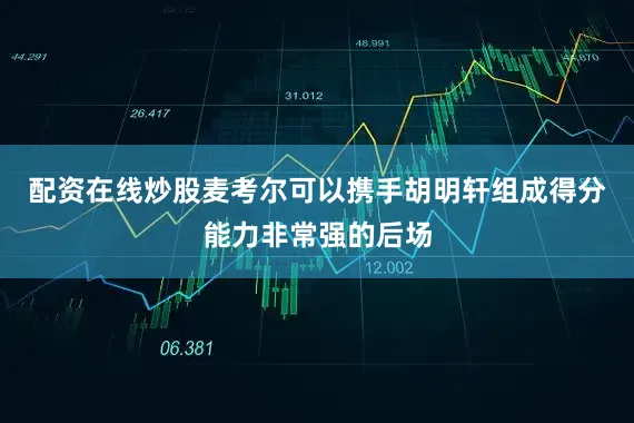 配资在线炒股麦考尔可以携手胡明轩组成得分能力非常强的后场