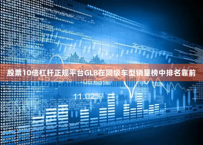 股票10倍杠杆正规平台GL8在同级车型销量榜中排名靠前