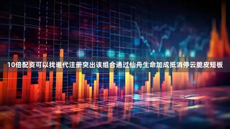 10倍配资可以找谁代注册突出该组合通过仙舟生命加成抵消停云脆皮短板