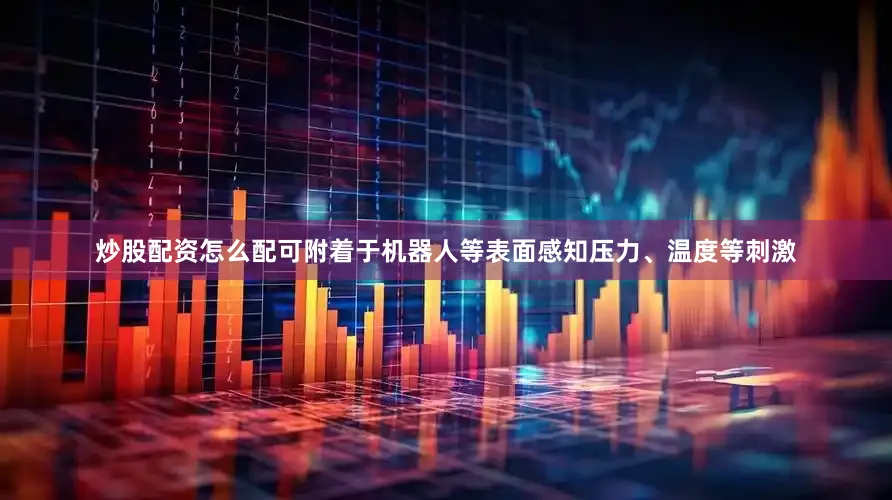 炒股配资怎么配可附着于机器人等表面感知压力、温度等刺激