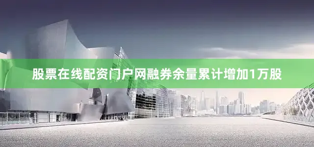 股票在线配资门户网融券余量累计增加1万股