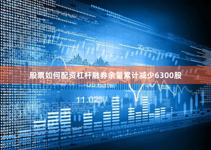 股票如何配资杠杆融券余量累计减少6300股
