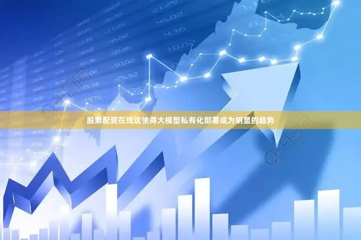 股票配资在线这使得大模型私有化部署成为明显的趋势