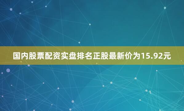 国内股票配资实盘排名正股最新价为15.92元
