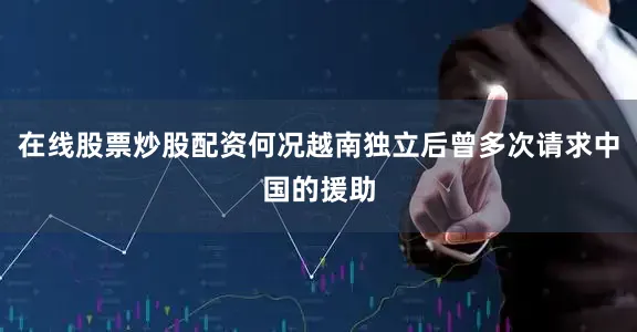 在线股票炒股配资何况越南独立后曾多次请求中国的援助