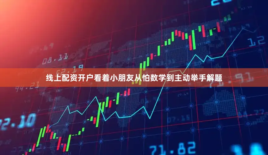 线上配资开户看着小朋友从怕数学到主动举手解题