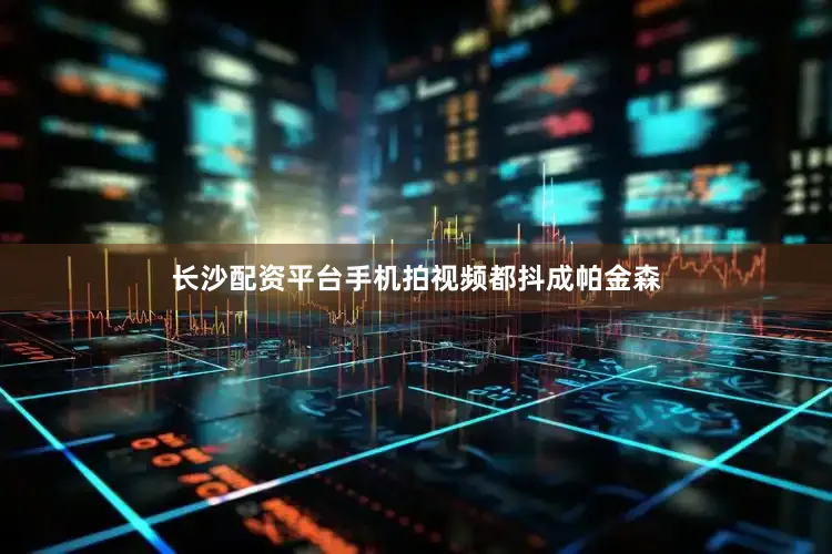 长沙配资平台手机拍视频都抖成帕金森