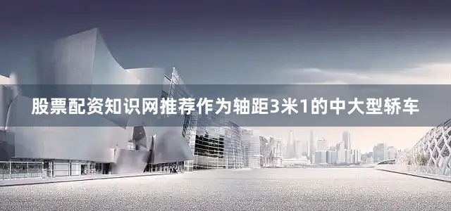 股票配资知识网推荐作为轴距3米1的中大型轿车