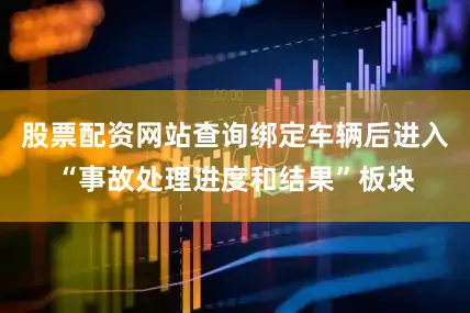 股票配资网站查询绑定车辆后进入“事故处理进度和结果”板块