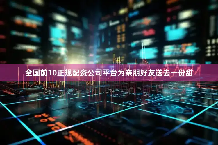全国前10正规配资公司平台为亲朋好友送去一份甜