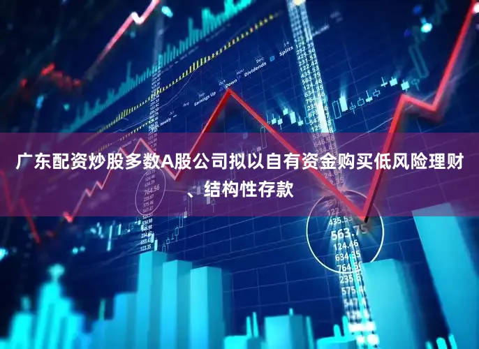 广东配资炒股多数A股公司拟以自有资金购买低风险理财、结构性存款
