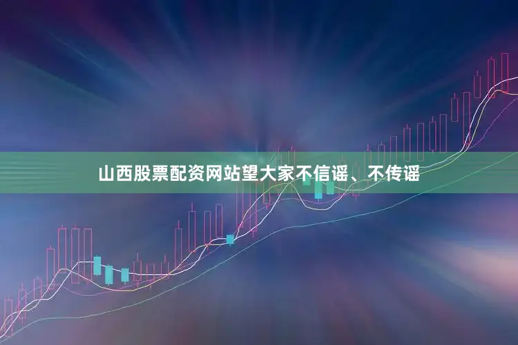 山西股票配资网站望大家不信谣、不传谣