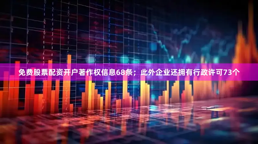免费股票配资开户著作权信息68条；此外企业还拥有行政许可73个