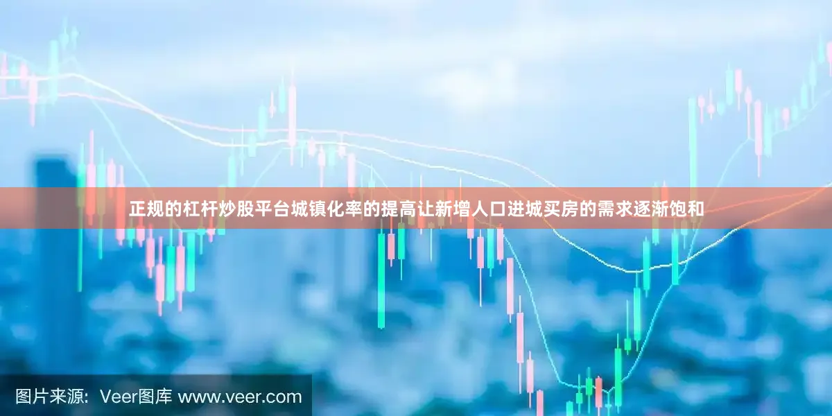 正规的杠杆炒股平台城镇化率的提高让新增人口进城买房的需求逐渐饱和