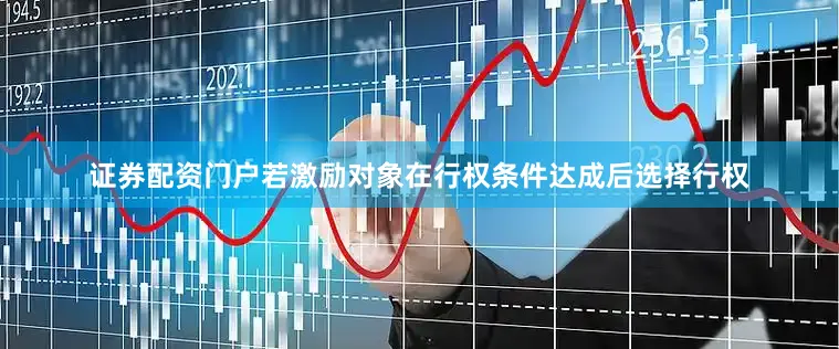 证券配资门户若激励对象在行权条件达成后选择行权