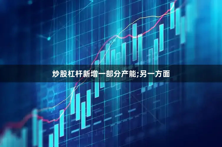 炒股杠杆新增一部分产能;另一方面